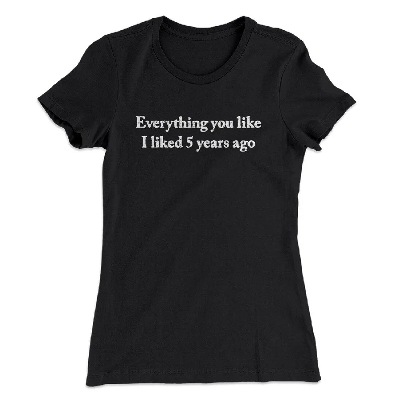 Everything You Like I Liked 5 Years Ago Women's T-Shirt