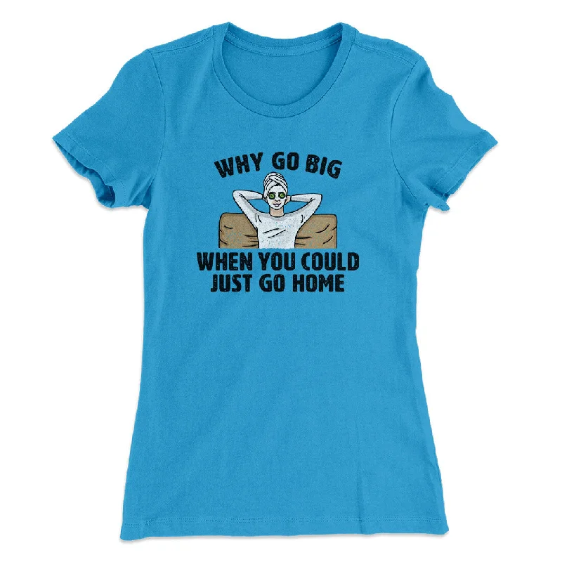 Why Go Big When You Could Just Go Home Funny Women's T-Shirt